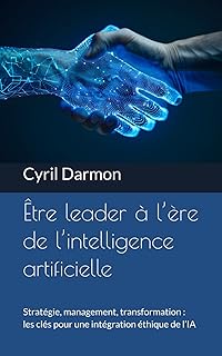 Être leader à l’ère de l’intelligence artificielle: Stratégie, management, transformation : les clés pour une intégration éthique de l’IA